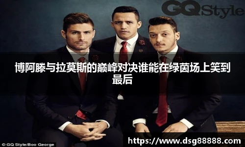 8866体育博阿滕与拉莫斯的巅峰对决谁能在绿茵场上笑到最后