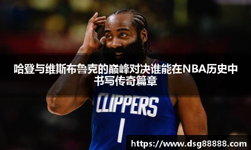 8866体育哈登与维斯布鲁克的巅峰对决谁能在NBA历史中书写传奇篇章