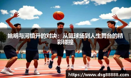 姚明与河镇升的对决：从篮球场到人生舞台的精彩碰撞