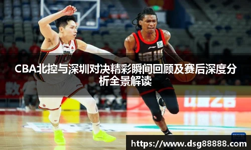 CBA北控与深圳对决精彩瞬间回顾及赛后深度分析全景解读